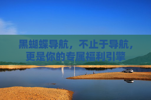 黑蝴蝶导航,不止于导航,更是你的专属福利引擎 黑蝴蝶导航,不止于导航,更是你的专属福利引擎