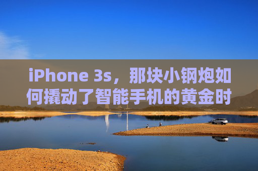 iPhone 3s,那块小钢炮如何撬动了智能手机的黄金时代? iPhone 3s,那块小钢炮如何撬动了智能手机的黄金时代?