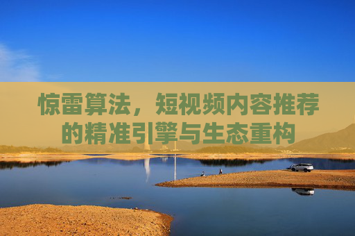 惊雷算法,短视频内容推荐的精准引擎与生态重构 惊雷算法,短视频内容推荐的精准引擎与生态重构