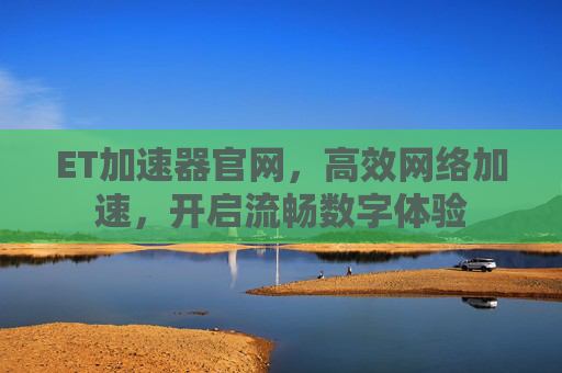 ET加速器官网,高效网络加速,开启流畅数字体验 ET加速器官网,高效网络加速,开启流畅数字体验