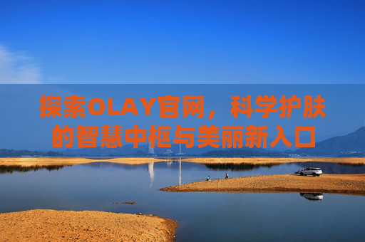 探索OLAY官网,科学护肤的智慧中枢与美丽新入口 探索OLAY官网,科学护肤的智慧中枢与美丽新入口