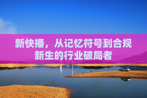 新快播,从记忆符号到合规新生的行业破局者 新快播,从记忆符号到合规新生的行业破局者