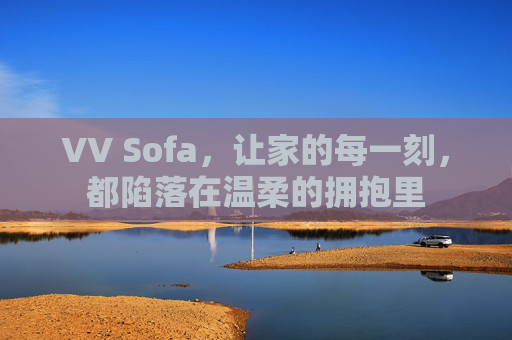 VV Sofa,让家的每一刻,都陷落在温柔的拥抱里 VV Sofa,让家的每一刻,都陷落在温柔的拥抱里