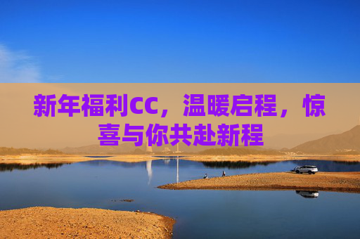 新年福利CC,温暖启程,惊喜与你共赴新程 新年福利CC,温暖启程,惊喜与你共赴新程