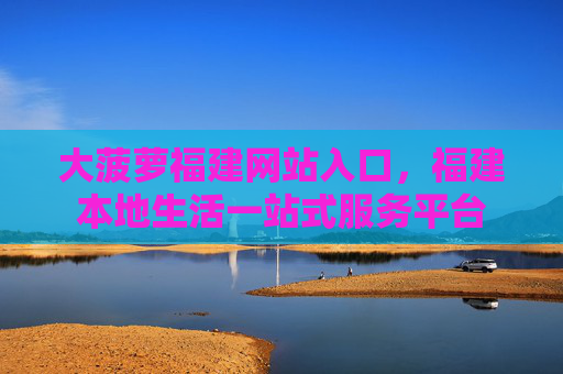 大菠萝福建网站入口,福建本地生活一站式服务平台 大菠萝福建网站入口,福建本地生活一站式服务平台