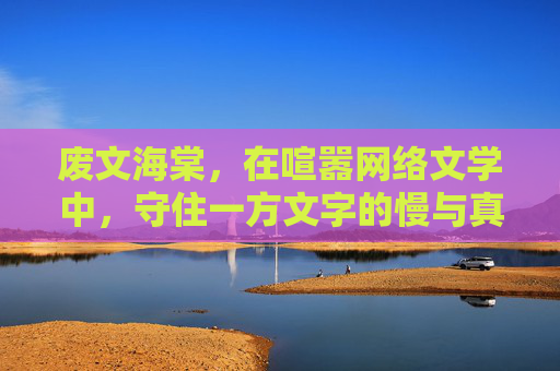 废文海棠,在喧嚣网络文学中,守住一方文字的慢与真 废文海棠,在喧嚣网络文学中,守住一方文字的慢与真