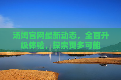 汤姆官网最新动态,全面升级体验,探索更多可能 汤姆官网最新动态,全面升级体验,探索更多可能