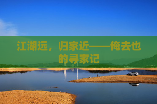 江湖远,归家近——俺去也的寻家记 江湖远,归家近——俺去也的寻家记
