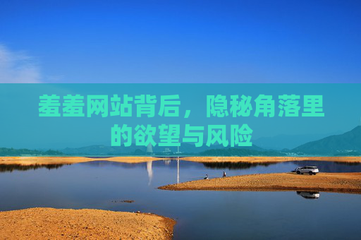 羞羞网站背后,隐秘角落里的欲望与风险 羞羞网站背后,隐秘角落里的欲望与风险