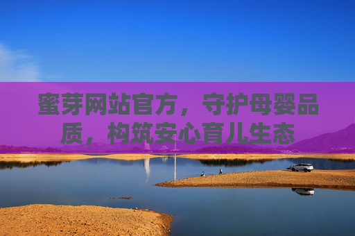 蜜芽网站官方,守护母婴品质,构筑安心育儿生态 蜜芽网站官方,守护母婴品质,构筑安心育儿生态