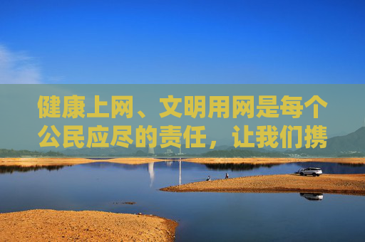 健康上网、文明用网是每个公民应尽的责任,让我们携手共建风清气正的网络空间,为社会的和谐稳定贡献力量 健康上网、文明用网是每个公民应尽的责任,让我们携手共建风清气正的网络空间,为社会的和谐稳定贡献力量