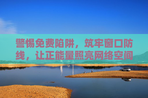 警惕免费陷阱,筑牢窗口防线,让正能量照亮网络空间 警惕免费陷阱,筑牢窗口防线,让正能量照亮网络空间