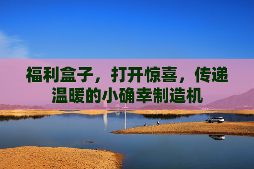 福利盒子，打开惊喜，传递温暖的小确幸制造机