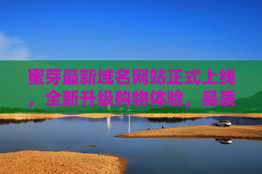 蜜芽最新域名网站正式上线,全新升级购物体验,品质生活一站购齐 蜜芽最新域名网站正式上线,全新升级购物体验,品质生活一站购齐