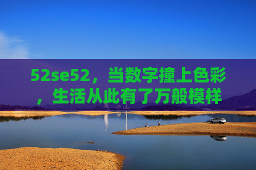 52se52,当数字撞上色彩,生活从此有了万般模样 52se52,当数字撞上色彩,生活从此有了万般模样