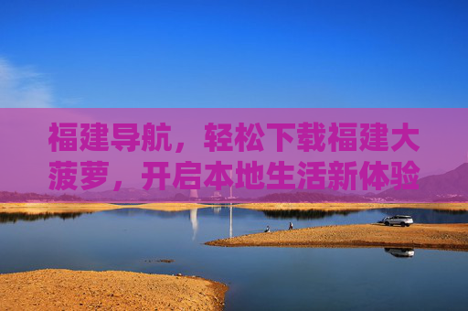 福建导航,轻松下载福建大菠萝,开启本地生活新体验 福建导航,轻松下载福建大菠萝,开启本地生活新体验