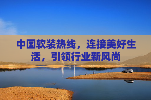 中国软装热线,连接美好生活,引领行业新风尚 中国软装热线,连接美好生活,引领行业新风尚