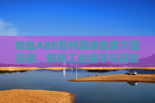 粉色ABB苏州晶体免费下载安装,解锁工业美学与高效设计的双重体验 粉色ABB苏州晶体免费下载安装,解锁工业美学与高效设计的双重体验