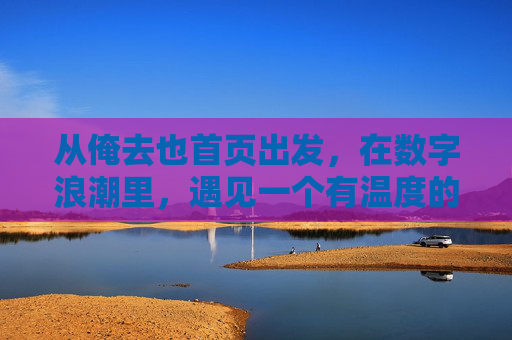 从俺去也首页出发,在数字浪潮里,遇见一个有温度的起点 从俺去也首页出发,在数字浪潮里,遇见一个有温度的起点