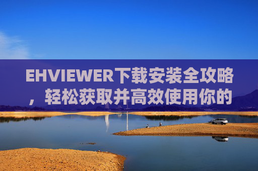 EHVIEWER下载安装全攻略,轻松获取并高效使用你的图像查看工具 EHVIEWER下载安装全攻略,轻松获取并高效使用你的图像查看工具
