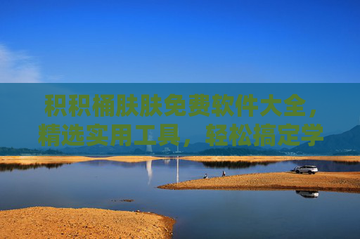 积积桶肤肤免费软件大全,精选实用工具,轻松搞定学习工作生活 积积桶肤肤免费软件大全,精选实用工具,轻松搞定学习工作生活