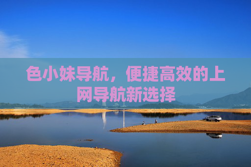 色小妹导航,便捷高效的上网导航新选择 色小妹导航,便捷高效的上网导航新选择