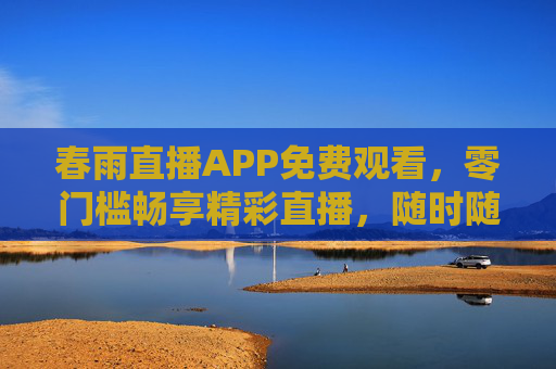 春雨直播APP免费观看,零门槛畅享精彩直播,随时随地解锁娱乐新体验 春雨直播APP免费观看,零门槛畅享精彩直播,随时随地解锁娱乐新体验