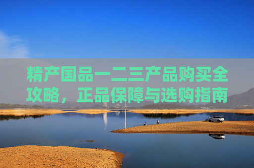 精产国品一二三产品购买全攻略,正品保障与选购指南 精产国品一二三产品购买全攻略,正品保障与选购指南
