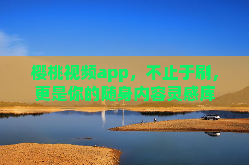樱桃视频app,不止于刷,更是你的随身内容灵感库 樱桃视频app,不止于刷,更是你的随身内容灵感库