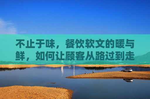 不止于味，餐饮软文的暖与鲜，如何让顾客从路过到走进来？
