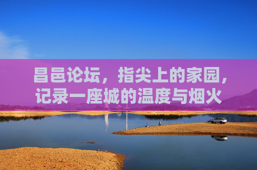昌邑论坛,指尖上的家园,记录一座城的温度与烟火 昌邑论坛,指尖上的家园,记录一座城的温度与烟火