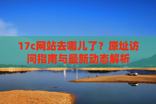17c网站去哪儿了?原址访问指南与最新动态解析 17c网站去哪儿了?原址访问指南与最新动态解析