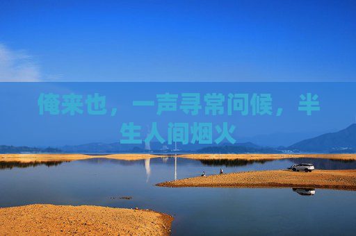 俺来也,一声寻常问候,半生人间烟火 俺来也,一声寻常问候,半生人间烟火
