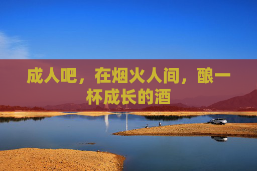成人吧,在烟火人间,酿一杯成长的酒 成人吧,在烟火人间,酿一杯成长的酒