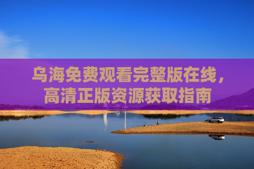 乌海免费观看完整版在线，高清正版资源获取指南