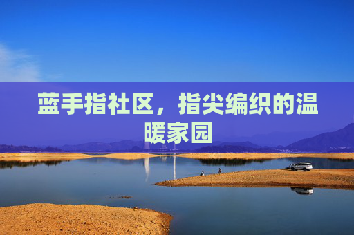 蓝手指社区,指尖编织的温暖家园 蓝手指社区,指尖编织的温暖家园