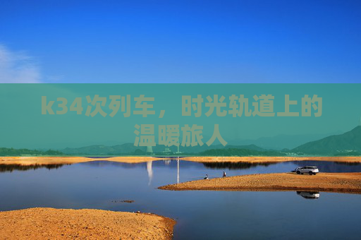 k34次列车，时光轨道上的温暖旅人