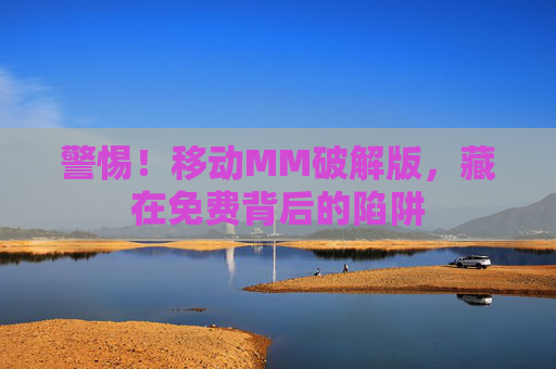 警惕!移动MM破解版,藏在免费背后的陷阱 警惕!移动MM破解版,藏在免费背后的陷阱