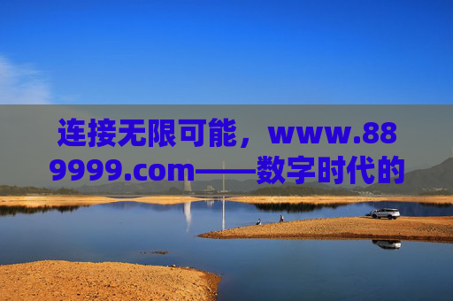 连接无限可能,www.889999.com——数字时代的综合服务平台 连接无限可能,www.889999.com——数字时代的综合服务平台