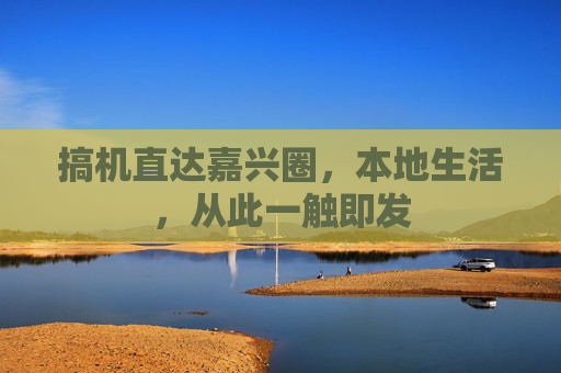 搞机直达嘉兴圈,本地生活,从此一触即发 搞机直达嘉兴圈,本地生活,从此一触即发