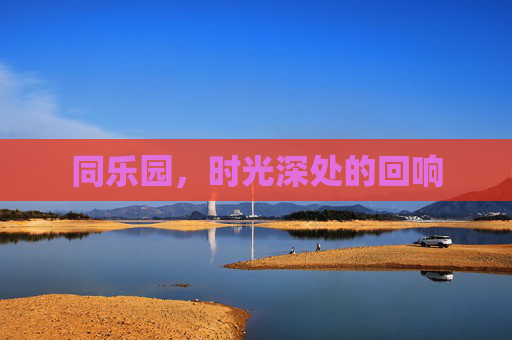同乐园,时光深处的回响 同乐园,时光深处的回响