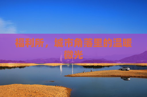 福利所,城市角落里的温暖微光 福利所,城市角落里的温暖微光