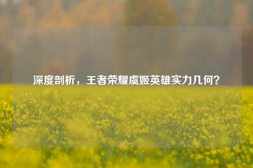 深度剖析，王者荣耀虞姬英雄实力几何？