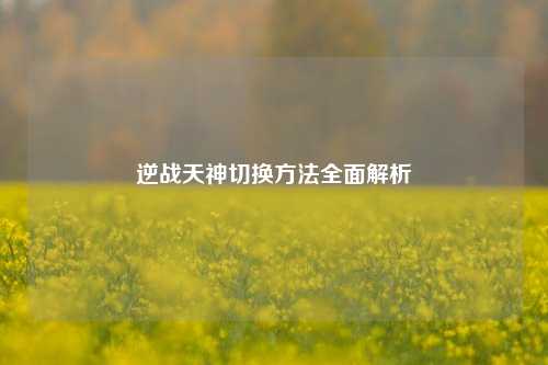 逆战天神切换方法全面解析