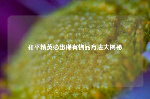 和平精英必出稀有物品方法大揭秘