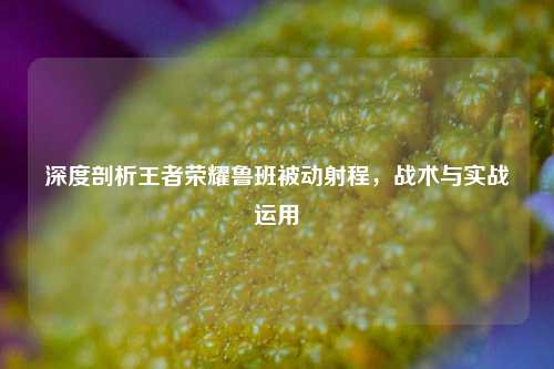 深度剖析王者荣耀鲁班被动射程，战术与实战运用