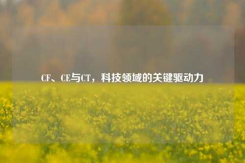CF、CE与CT，科技领域的关键驱动力