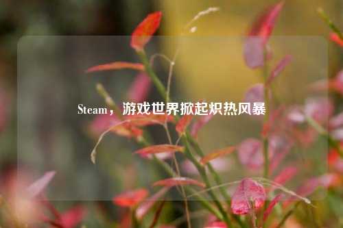 Steam，游戏世界掀起炽热风暴