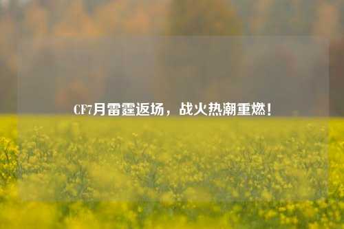 CF7月雷霆返场，战火热潮重燃！