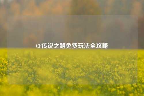 CF传说之路免费玩法全攻略
